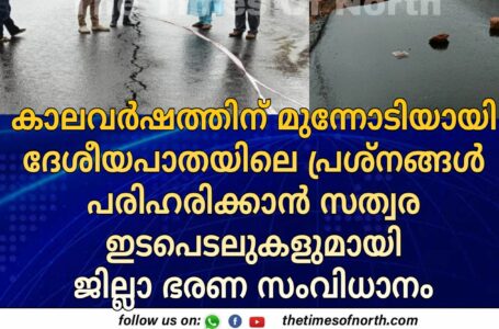 കാലവര്‍ഷത്തിന് മുന്നോടിയായി ദേശീയപാതയിലെ പ്രശ്‌നങ്ങള്‍ പരിഹരിക്കാന്‍ സത്വര ഇടപെടലുകളുമായി ജില്ലാ ഭരണ സംവിധാനം 